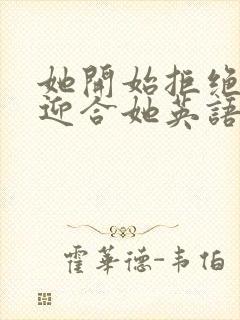 她开始拒绝慢迎迎合她英语