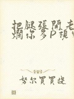 把腿张开老子臊烂你多P视频软件