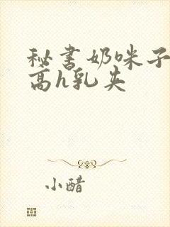 秘书奶咪子真大高h乳夹