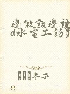 边做饭边被躁bd水电工的艳遇