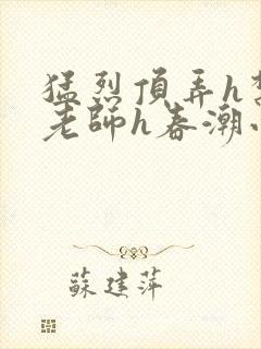 猛烈顶弄h禁欲老师h春潮小说