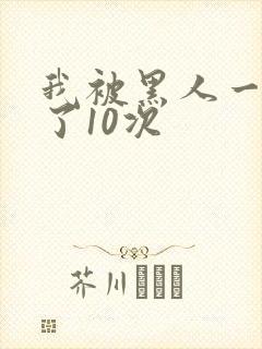 我被黑人一夜P了10次