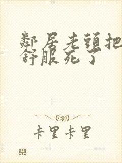 邻居老头把我弄舒服死了