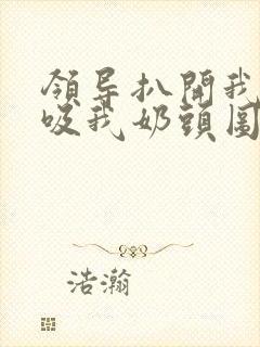 领导扒开我奶罩吸我奶头图片