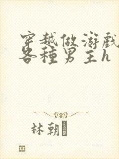 穿越做游戏要和各种男主h