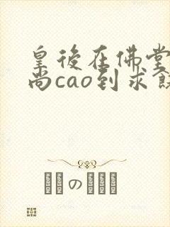 皇后在佛堂被和尚cao到求饶