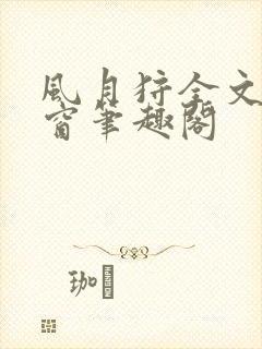 风月狩全文无弹窗笔趣阁