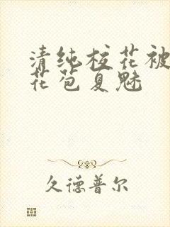 清纯校花被迫开花苞夏魅