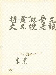 特黄做受又粗又大又硬老头