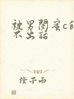 被男闺蜜c的说不出话