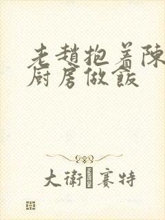 老赵抱着陈婷在厨房做饭