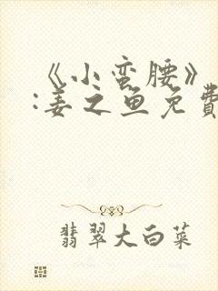 《小蛮腰》作者:姜之鱼免费阅读