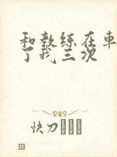 和教练在车里干了我三次