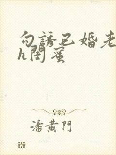 勾诱已婚老男人h闺蜜