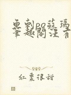 鱼刺po苏玛丽笔趣阁没有拼音