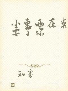 小东西在桌子上要了你