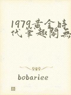 1979黄金时代笔趣阁无弹窗无错版