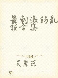 最刺激的乱惀小说合集