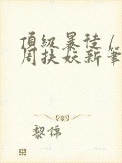 顶级暴徒 / 周扶妖新笔趣阁全文