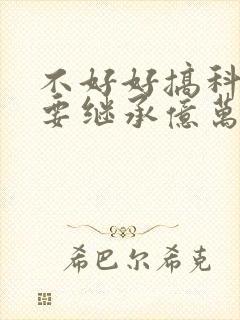 不好好搞科研就要继承亿万家产