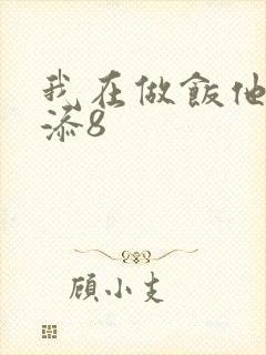 我在做饭他在下添8