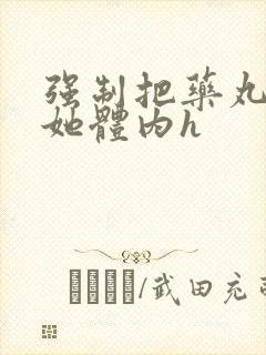 强制把药丸推进她体内h