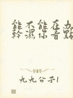 能不能在办公室干湿你看点