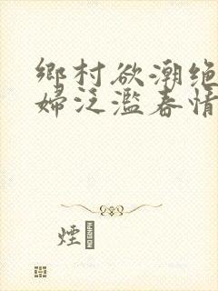 乡村欲潮绝色村妇泛滥春情下载