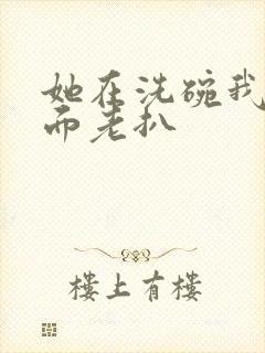 她在洗碗我在后面老扒