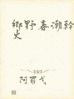 乡野春潮干柴烈火