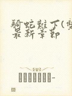 骑蛇难下(双)最新章节