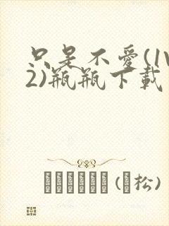 只是不爱(1V2)瓶瓶下载