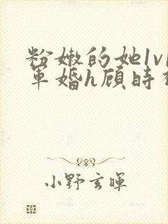 粉嫩的她1v1军婚h顾时视频