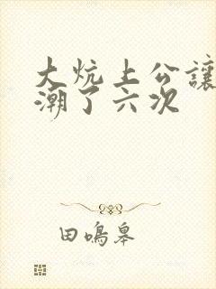 大炕上公让我高潮了六次