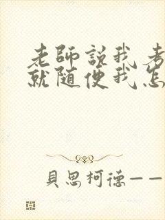 老师说我考好了就随便我怎样