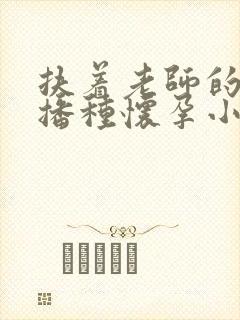 扶着老师的肥臀播种怀孕小说