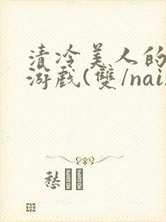 清冷美人的神奇游戏(双/nai)