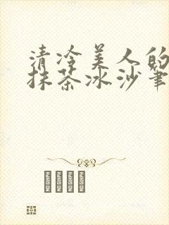 清冷美人的神奇抹茶冰沙笔趣阁