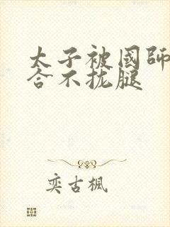 太子被国师c到合不拢腿