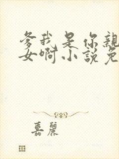 爹我是你亲生闺女啊小说免费阅读