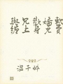 与兄欢娇软嫡女缠上身免费阅读