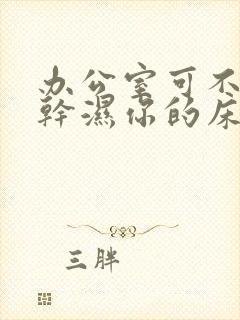 办公室可不可以干湿你的床垫