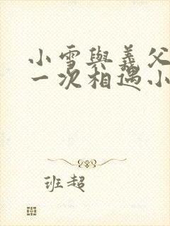 小雪与义父的第一次相遇小说