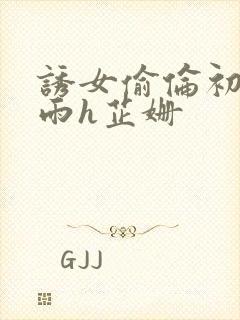 诱女偷伦初尝云雨h芷姗