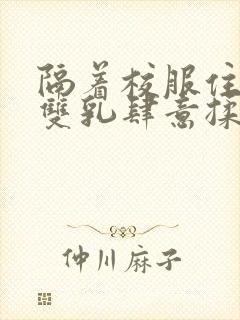 隔着校服住她的双乳肆意揉