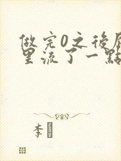 做完0之后屁股里流了一点血