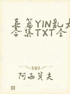 长篇YIN乱大合集TXT全文下载