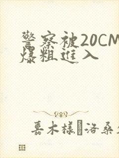 警察被20CM爆粗进入