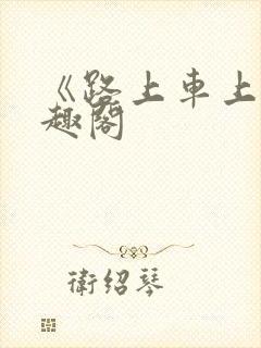 《路上车上》笔趣阁