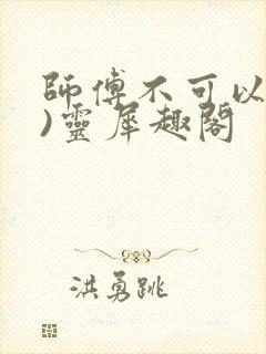 师傅不可以(限)灵犀趣阁